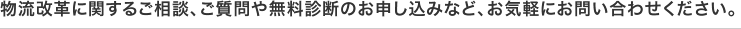 物流改革に関するご相談、ご質問や無料診断のお申し込みなど、お気軽にお問い合わせください。